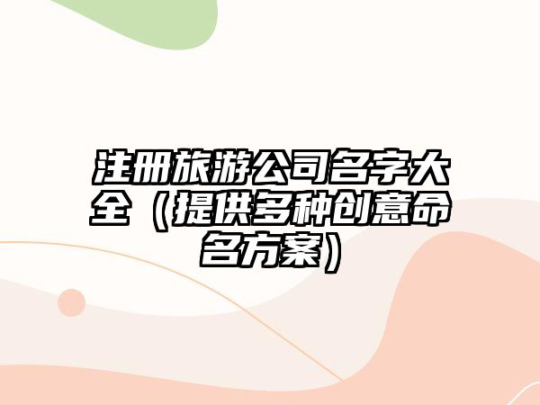 注册旅游公司名字大全（提供多种创意命名方案）