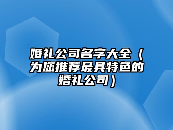 婚礼公司名字大全（为您推荐最具特色的婚礼公司）