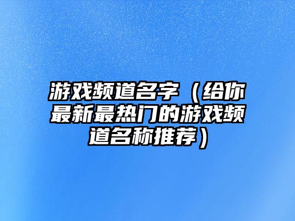 游戏频道名字（给你最新最热门的游戏频道名称推荐）