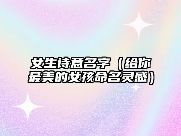 女生诗意名字（给你最美的女孩命名灵感）