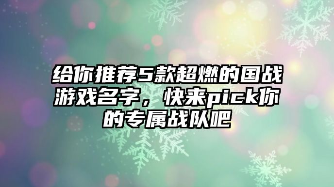 给你推荐5款超燃的国战游戏名字，快来pick你的专属战队吧