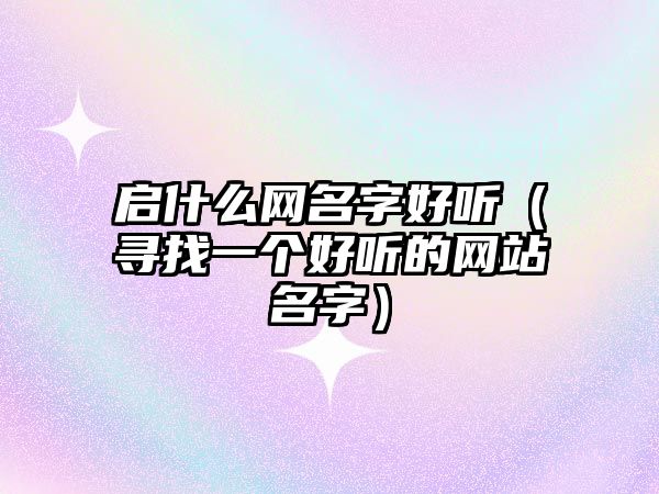 启什么网名字好听（寻找一个好听的网站名字）