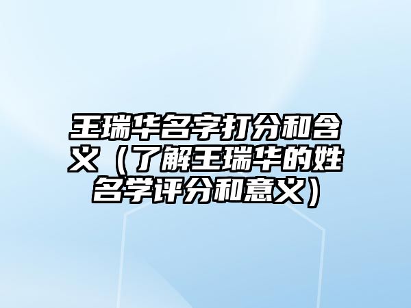 王瑞华名字打分和含义（了解王瑞华的姓名学评分和意义）