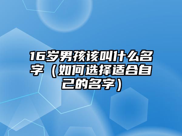 16岁男孩该叫什么名字（如何选择适合自己的名字）