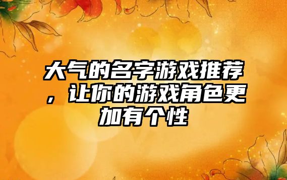 大气的名字游戏推荐，让你的游戏角色更加有个性