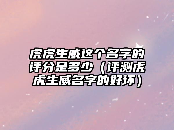 虎虎生威这个名字的评分是多少（评测虎虎生威名字的好坏）