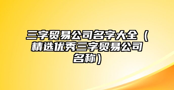 三字贸易公司名字大全（精选优秀三字贸易公司名称）