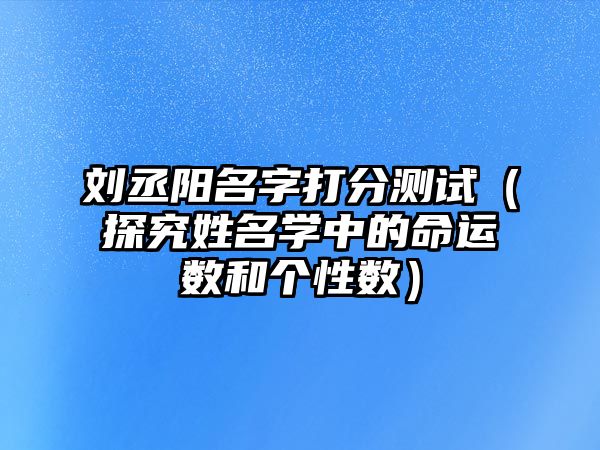 刘丞阳名字打分测试（探究姓名学中的命运数和个性数）