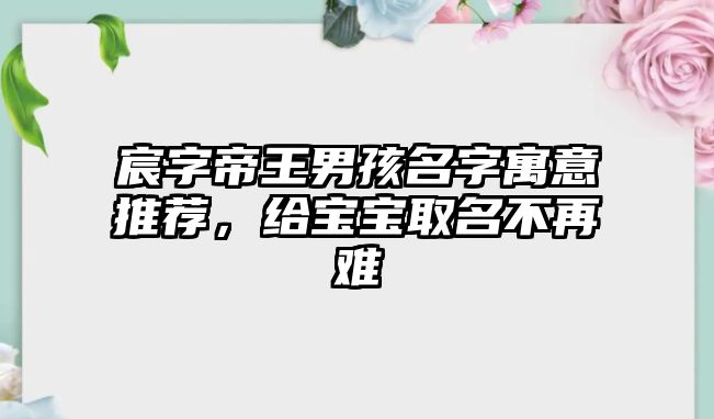 宸字帝王男孩名字寓意推荐，给宝宝取名不再难