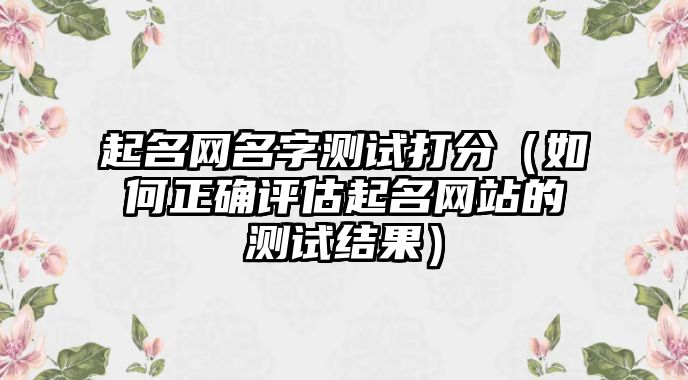 起名网名字测试打分（如何正确评估起名网站的测试结果）