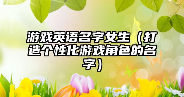 游戏英语名字女生（打造个性化游戏角色的名字）