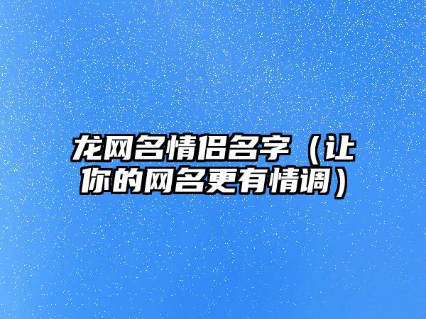 龙网名情侣名字（让你的网名更有情调）