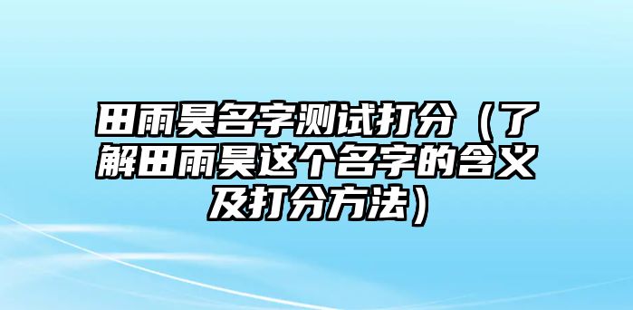 田雨昊名字测试打分（了解田雨昊这个名字的含义及打分方法）