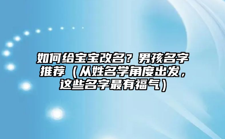 如何给宝宝改名？男孩名字推荐（从姓名学角度出发，这些名字最有福气）