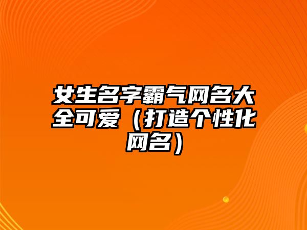 女生名字霸气网名大全可爱（打造个性化网名）