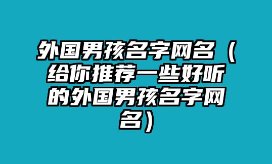 外国男孩名字网名（给你推荐一些好听的外国男孩名字网名）