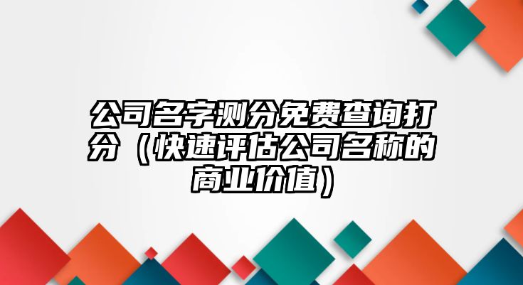 公司名字测分免费查询打分（快速评估公司名称的商业价值）