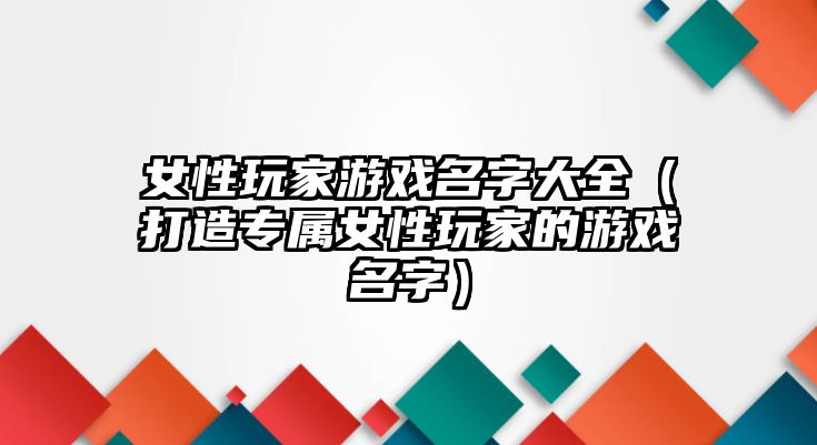 女性玩家游戏名字大全（打造专属女性玩家的游戏名字）