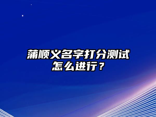 蒲顺义名字打分测试怎么进行？