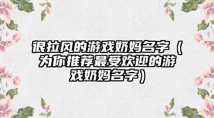 很拉风的游戏奶妈名字（为你推荐最受欢迎的游戏奶妈名字）