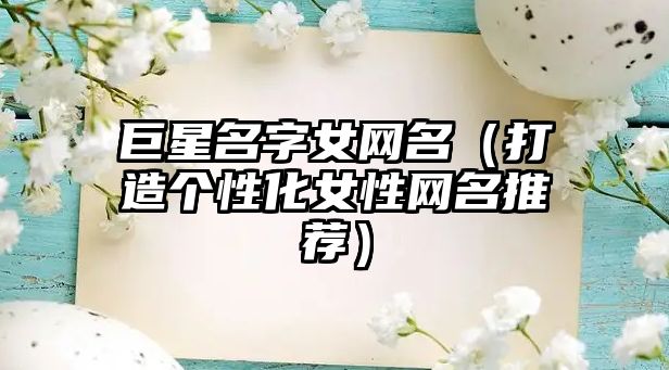 巨星名字女网名（打造个性化女性网名推荐）