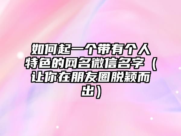 如何起一个带有个人特色的网名微信名字（让你在朋友圈脱颖而出）