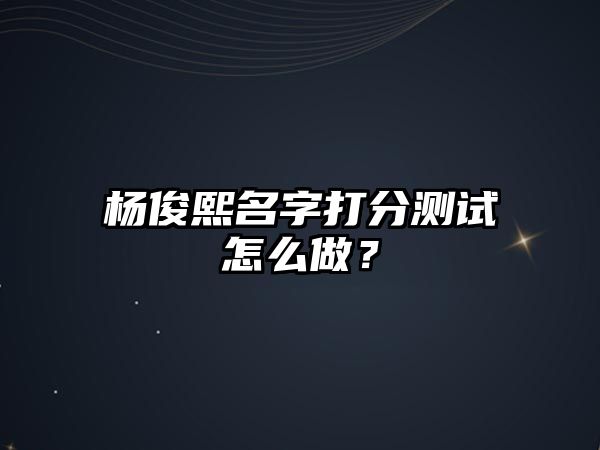 杨俊熙名字打分测试怎么做？