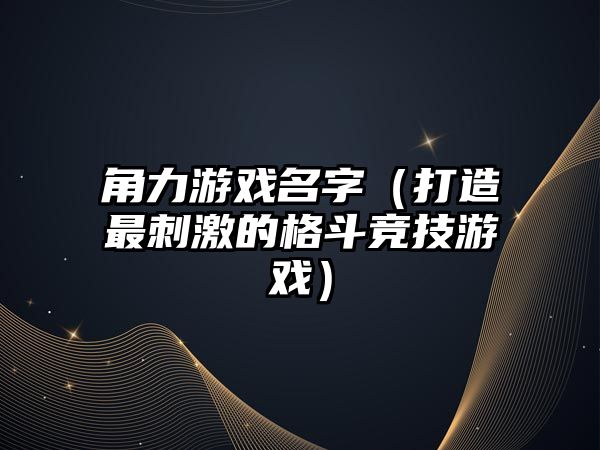 角力游戏名字（打造最刺激的格斗竞技游戏）