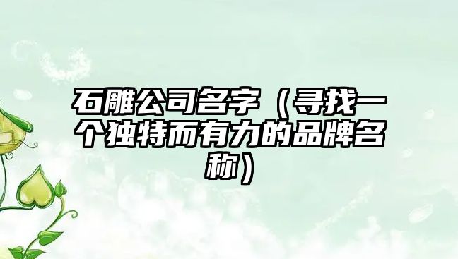 石雕公司名字（寻找一个独特而有力的品牌名称）