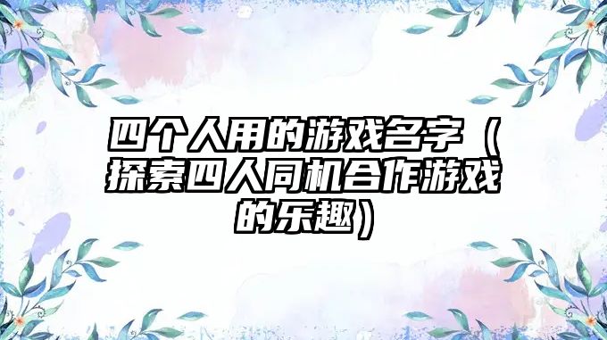 四个人用的游戏名字（探索四人同机合作游戏的乐趣）