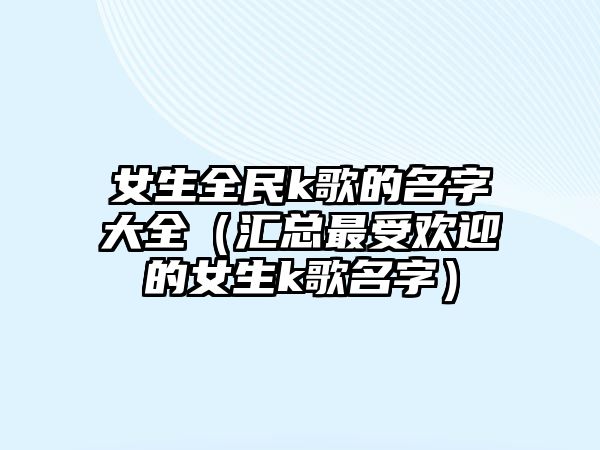 女生全民k歌的名字大全（汇总最受欢迎的女生k歌名字）