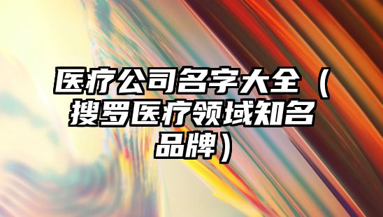 医疗公司名字大全（搜罗医疗领域知名品牌）