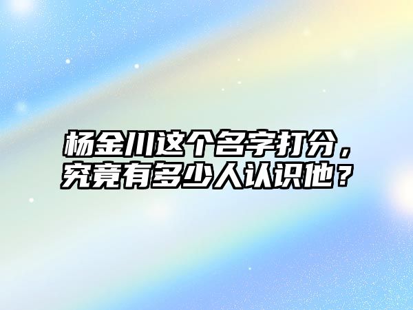 杨金川这个名字打分，究竟有多少人认识他？