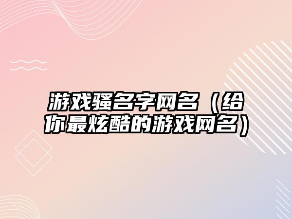 游戏骚名字网名（给你最炫酷的游戏网名）