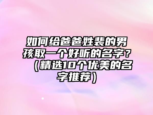 如何给爸爸姓裴的男孩取一个好听的名字？（精选10个优美的名字推荐）