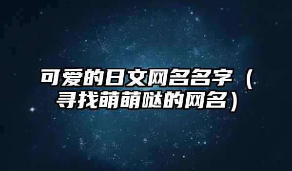 可爱的日文网名名字（寻找萌萌哒的网名）