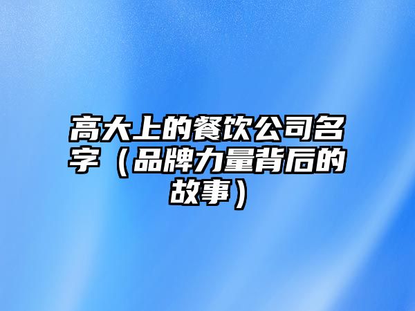 高大上的餐饮公司名字（品牌力量背后的故事）