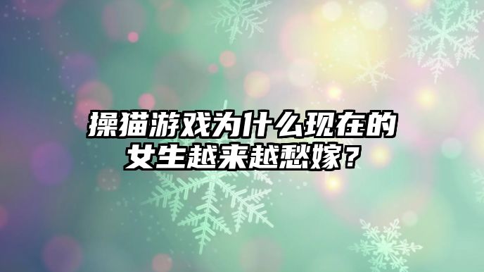 操猫游戏为什么现在的女生越来越愁嫁？