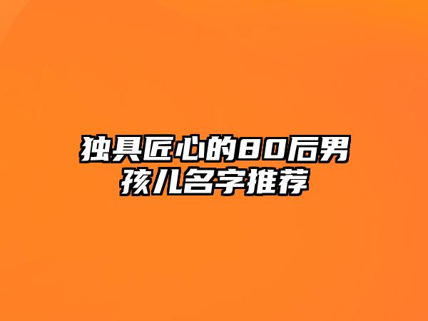 独具匠心的80后男孩儿名字推荐