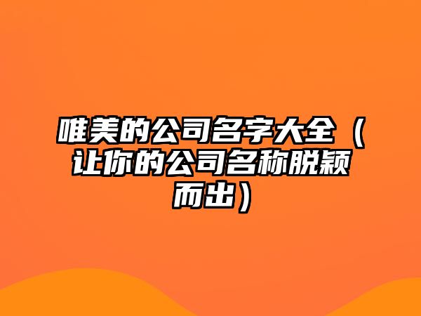 唯美的公司名字大全（让你的公司名称脱颖而出）