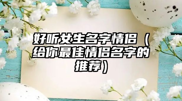 好听女生名字情侣（给你最佳情侣名字的推荐）