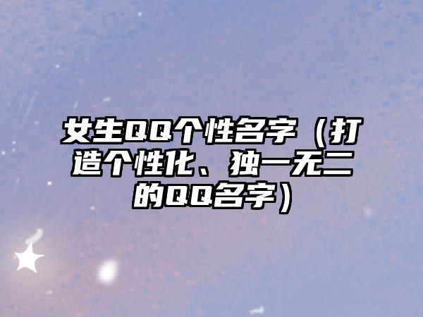 女生QQ个性名字（打造个性化、独一无二的QQ名字）