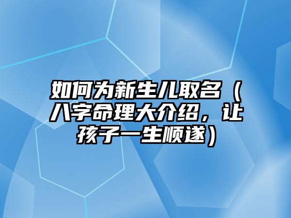 如何为新生儿取名（八字命理大介绍，让孩子一生顺遂）