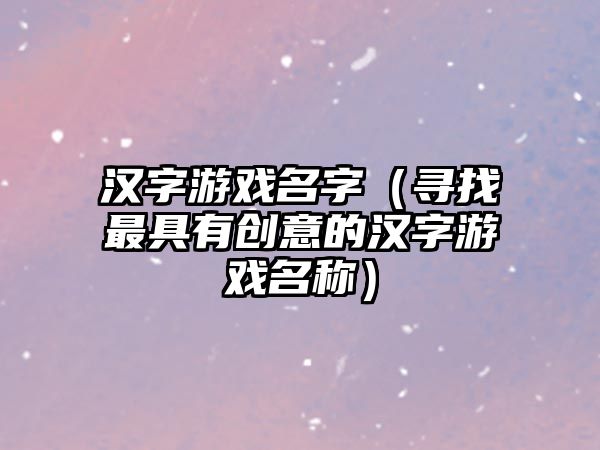 汉字游戏名字（寻找最具有创意的汉字游戏名称）