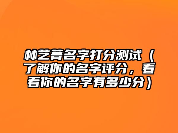 林艺菁名字打分测试（了解你的名字评分，看看你的名字有多少分）