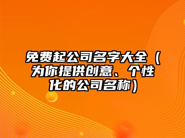 免费起公司名字大全（为你提供创意、个性化的公司名称）