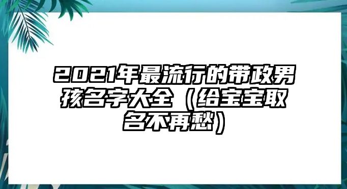 2021年最流行的带政男孩名字大全（给宝宝取名不再愁）