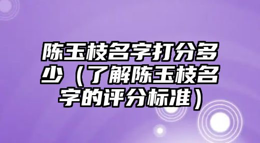 陈玉枝名字打分多少（了解陈玉枝名字的评分标准）