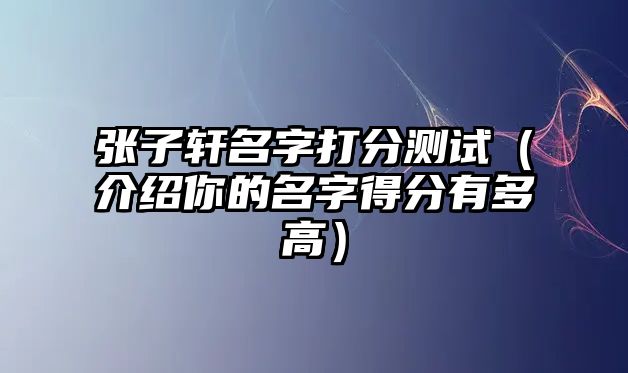 张子轩名字打分测试（介绍你的名字得分有多高）