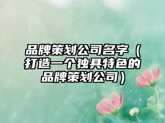 品牌策划公司名字（打造一个独具特色的品牌策划公司）